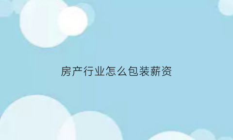 房产行业怎么包装薪资(房地产包装策略)