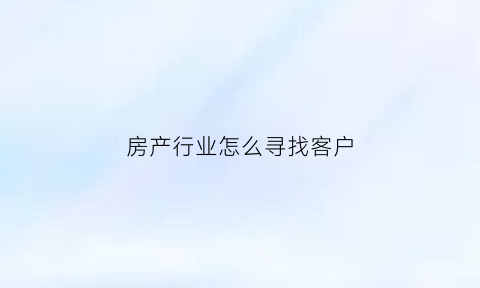 房产行业怎么寻找客户(房产行业怎么寻找客户资源)