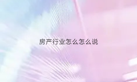 房产行业怎么怎么说(房产这个行业是不是太累了)