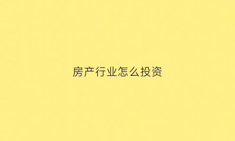 房产行业怎么投资(房产投资攻略)