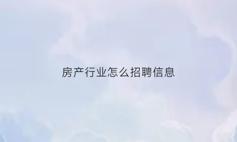房产行业怎么招聘信息(房产行业怎么招聘信息的)