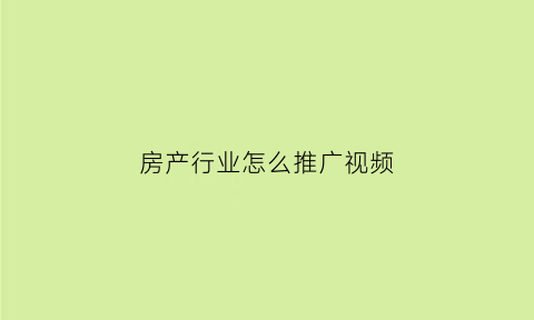 房产行业怎么推广视频(房产行业如何做推广)