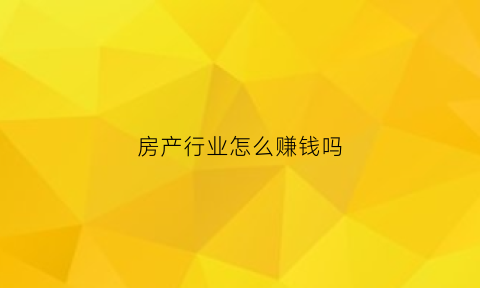 房产行业怎么赚钱吗(房地产行业怎么赚钱)