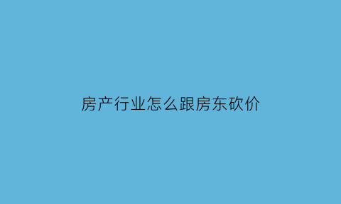 房产行业怎么跟房东砍价(怎么跟房东砍价房租费)