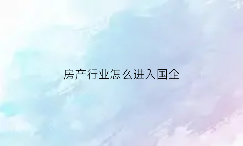 房产行业怎么进入国企(想进房地产行业首先从哪里入手)