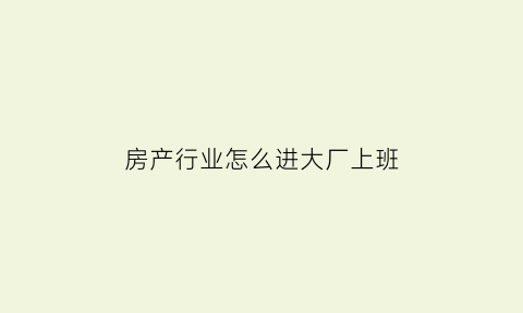 房产行业怎么进大厂上班(房产行业怎么进大厂上班工作)