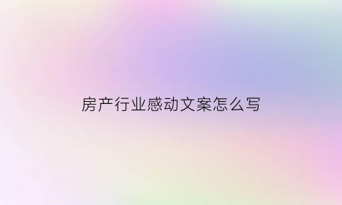 房产行业感动文案怎么写(房地产感人文案)