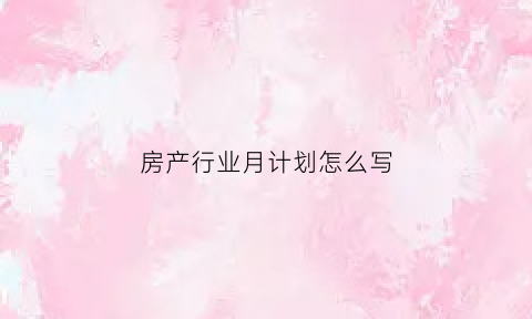 房产行业月计划怎么写(房产月计划如何干)