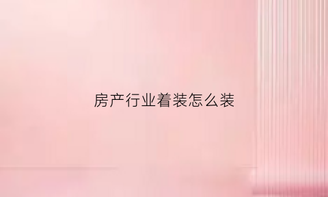 房产行业着装怎么装(房地产装户技巧)