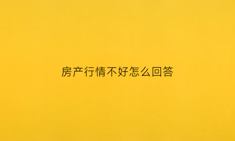房产行情不好怎么回答(房产行情不好怎么办)