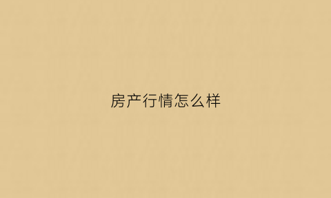 房产行情怎么样(现在房产行情怎么样)