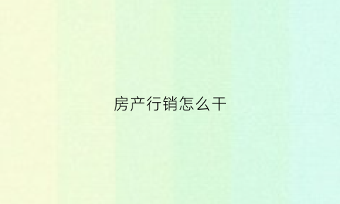 房产行销怎么干(房地产行销是什么工作)