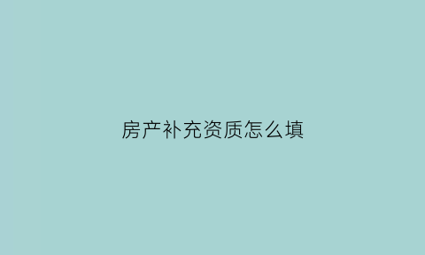 房产补充资质怎么填(房屋补强资质)