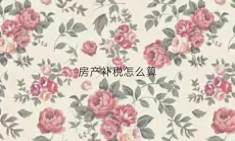 房产补税怎么算(补房产税会计分录怎么做)