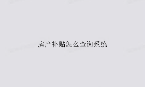 房产补贴怎么查询系统(房屋补贴怎么查询系统)