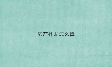 房产补贴怎么算(房产补贴怎么算的)