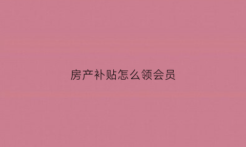 房产补贴怎么领会员(房屋补贴在哪里领取)