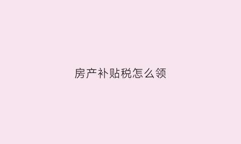 房产补贴税怎么领(房屋补贴是否缴纳个人所得税)