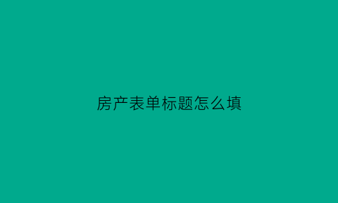 房产表单标题怎么填(房产标题怎么写)