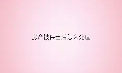 房产被保全后怎么处理(房子被保全之后有什么影响)