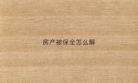 房产被保全怎么解(房产被保全有什么后果)