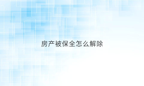房产被保全怎么解除(房产被保全怎么解除合同)