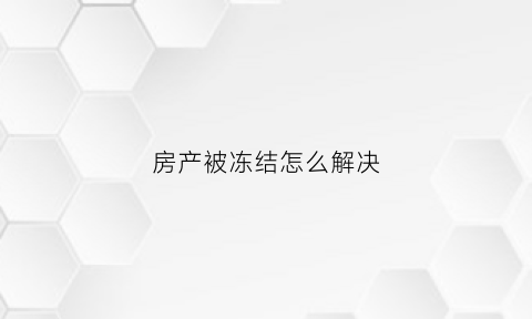 房产被冻结怎么解决(房产被冻结怎么解决问题)