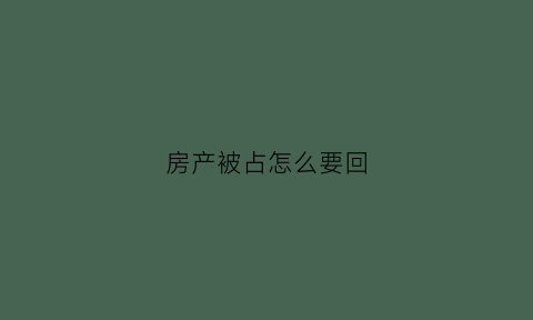 房产被占怎么要回(房子被占怎么办)