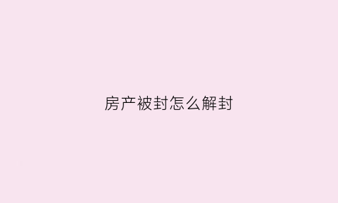 房产被封怎么解封(房产怎样解封)