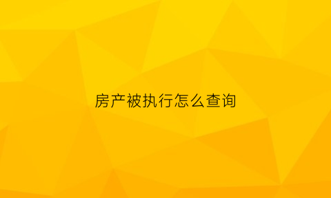 房产被执行怎么查询(房产被执行怎么查询信息)