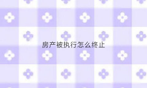 房产被执行怎么终止(房子被执行了)