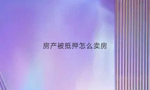 房产被抵押怎么卖房(被抵押的房子怎么卖)