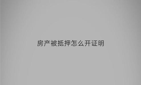 房产被抵押怎么开证明(房屋被抵押了怎么办)
