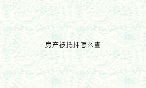 房产被抵押怎么查(房产抵押怎么查抵押权人)