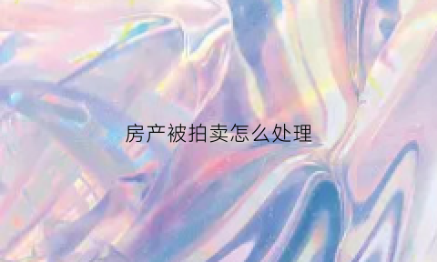 房产被拍卖怎么处理(房产被拍卖怎么处理最好)