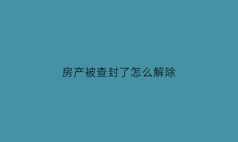 房产被查封了怎么解除(房子查封了怎么解除)