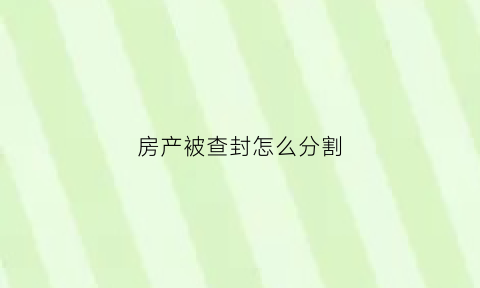 房产被查封怎么分割(房产查封了怎么处理)