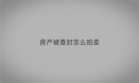 房产被查封怎么拍卖(房子被法院查封了怎么卖)