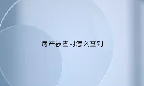 房产被查封怎么查到(查询房产被法院查封)