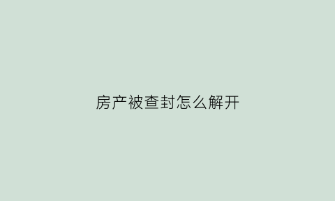 房产被查封怎么解开(查封的房产怎么解封)