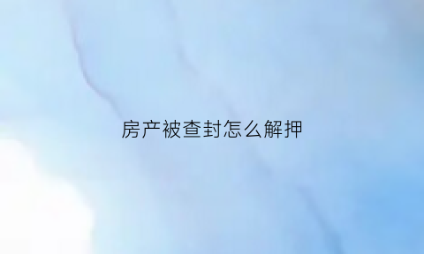 房产被查封怎么解押(查封房产解押程序)
