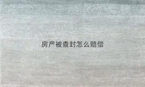房产被查封怎么赔偿(房产查封了怎么处理)