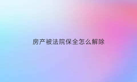 房产被法院保全怎么解除