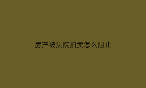 房产被法院拍卖怎么阻止(怎么阻止房子被法院拍卖)