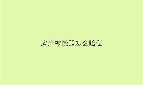 房产被烧毁怎么赔偿(房子被烧了国家有补偿吗)