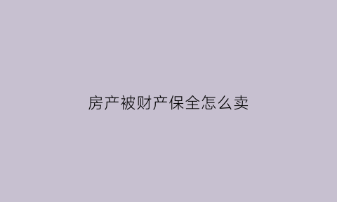 房产被财产保全怎么卖(房子被财产保全了还能住吗)