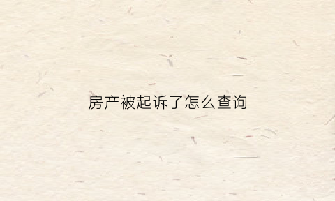 房产被起诉了怎么查询(房产被起诉了怎么查询信息)