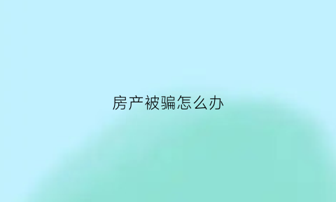 房产被骗怎么办(房产被骗签字有效吗)