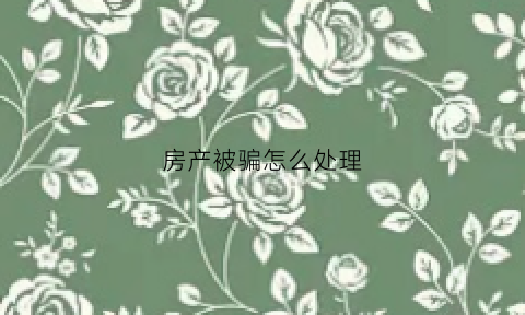 房产被骗怎么处理(房产被骗怎么处理好)