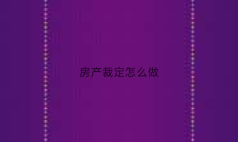 房产裁定怎么做(房产裁定怎么做鉴定)